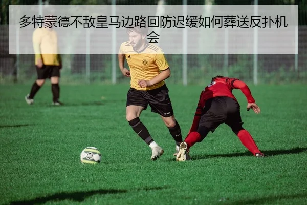 多特蒙德不敌皇马边路回防迟缓如何葬送反扑机会